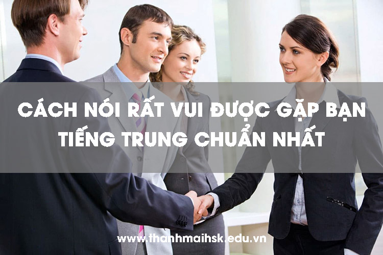 Cách nói Rất vui được gặp bạn tiếng Trung chuẩn nhất