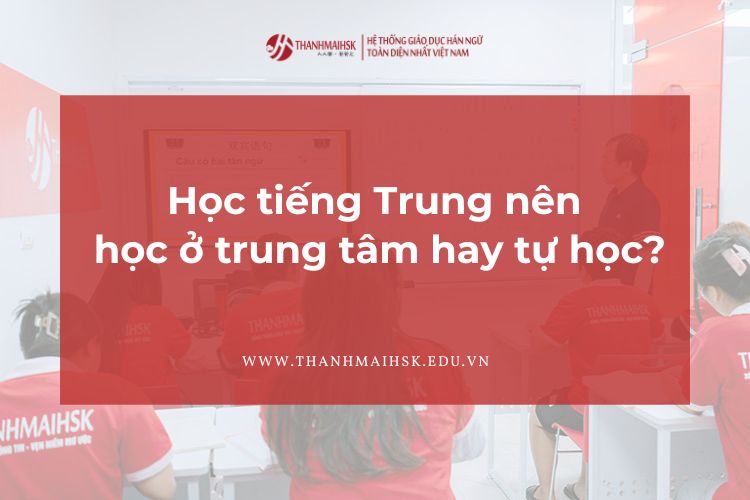 Học tiếng Trung nên học ở trung tâm hay tự học?